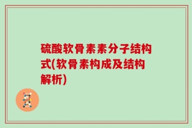 硫酸软骨素素分子结构式(软骨素构成及结构解析)