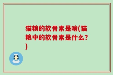 猫粮的软骨素是啥(猫粮中的软骨素是什么？)
