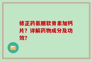 修正药氨糖软骨素加钙片？详解药物成分及功效？