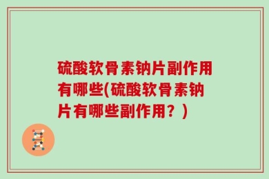 硫酸软骨素钠片副作用有哪些(硫酸软骨素钠片有哪些副作用？)