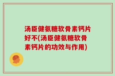 汤臣健氨糖软骨素钙片好不(汤臣健氨糖软骨素钙片的功效与作用)