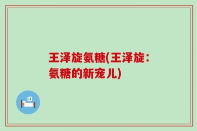 王泽旋氨糖(王泽旋：氨糖的新宠儿)