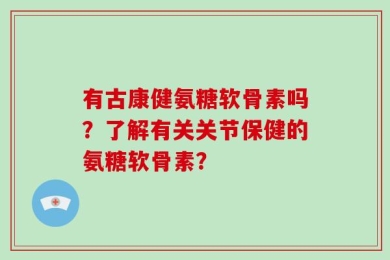 有古康健氨糖软骨素吗？了解有关关节保健的氨糖软骨素？
