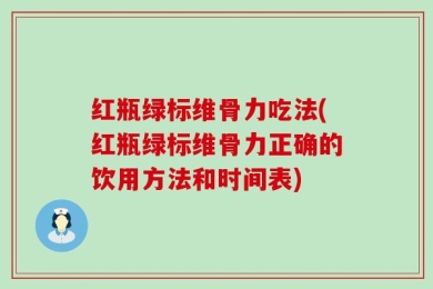红瓶绿标维骨力吃法(红瓶绿标维骨力正确的饮用方法和时间表)