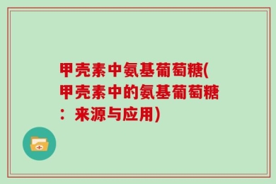甲壳素中氨基葡萄糖(甲壳素中的氨基葡萄糖：来源与应用)