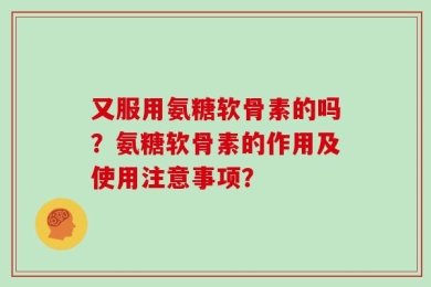 又服用氨糖软骨素的吗？氨糖软骨素的作用及使用注意事项？