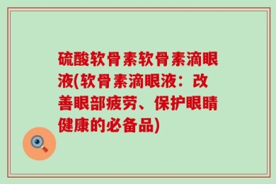 硫酸软骨素软骨素滴眼液(软骨素滴眼液：改善眼部疲劳、保护眼睛健康的必备品)