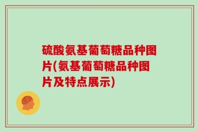 硫酸氨基葡萄糖品种图片(氨基葡萄糖品种图片及特点展示)
