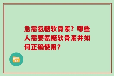 急需氨糖软骨素？哪些人需要氨糖软骨素并如何正确使用？