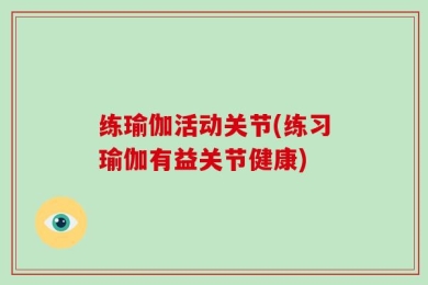 练瑜伽活动关节(练习瑜伽有益关节健康)