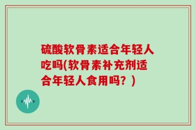 硫酸软骨素适合年轻人吃吗(软骨素补充剂适合年轻人食用吗？)