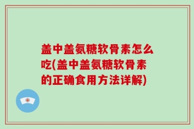 盖中盖氨糖软骨素怎么吃(盖中盖氨糖软骨素的正确食用方法详解)