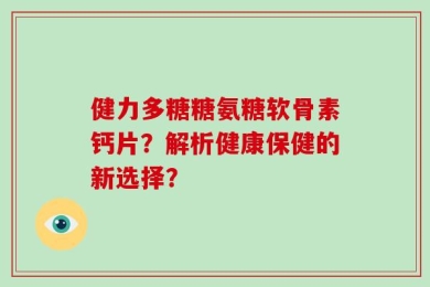 健力多糖糖氨糖软骨素钙片？解析健康保健的新选择？