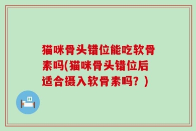 猫咪骨头错位能吃软骨素吗(猫咪骨头错位后适合摄入软骨素吗？)