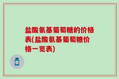盐酸氨基葡萄糖的价格表(盐酸氨基葡萄糖价格一览表)