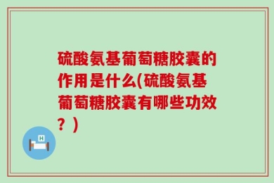 硫酸氨基葡萄糖胶囊的作用是什么(硫酸氨基葡萄糖胶囊有哪些功效？)