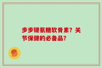 步步键氨糖软骨素？关节保健的必备品？
