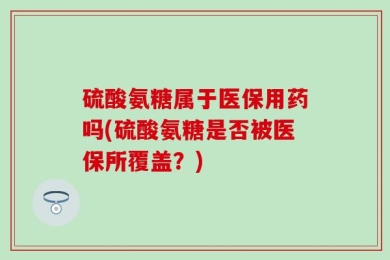 硫酸氨糖属于医保用药吗(硫酸氨糖是否被医保所覆盖？)