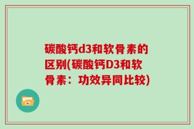 碳酸钙d3和软骨素的区别(碳酸钙D3和软骨素：功效异同比较)