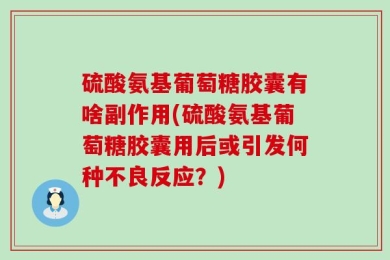 硫酸氨基葡萄糖胶囊有啥副作用(硫酸氨基葡萄糖胶囊用后或引发何种不良反应？)