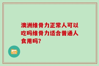 澳洲维骨力正常人可以吃吗维骨力适合普通人食用吗？
