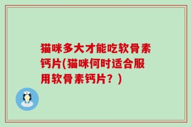 猫咪多大才能吃软骨素钙片(猫咪何时适合服用软骨素钙片？)