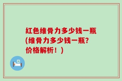 红色维骨力多少钱一瓶(维骨力多少钱一瓶？价格解析！)