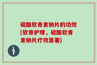 硫酸软骨素钠片的功效(软骨护理，硫酸软骨素钠片疗效显著)