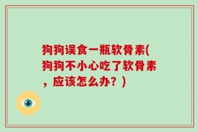 狗狗误食一瓶软骨素(狗狗不小心吃了软骨素，应该怎么办？)