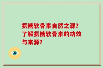 氨糖软骨素自然之源？了解氨糖软骨素的功效与来源？