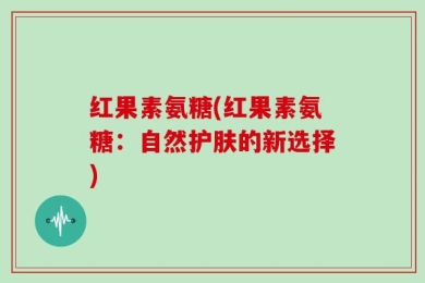 红果素氨糖(红果素氨糖：自然护肤的新选择)