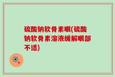 硫酸钠软骨素眼(硫酸钠软骨素溶液缓解眼部不适)