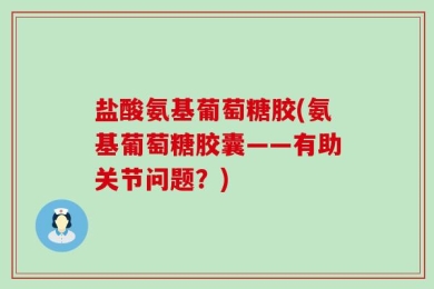 盐酸氨基葡萄糖胶(氨基葡萄糖胶囊——有助关节问题？)