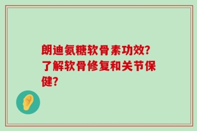 朗迪氨糖软骨素功效？了解软骨修复和关节保健？
