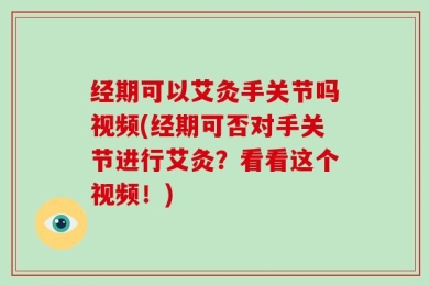 经期可以艾灸手关节吗视频(经期可否对手关节进行艾灸？看看这个视频！)