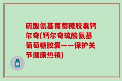 硫酸氨基葡萄糖胶囊钙尔奇(钙尔奇硫酸氨基葡萄糖胶囊——保护关节健康热销)