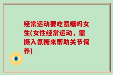 经常运动要吃氨糖吗女生(女性经常运动，需摄入氨糖来帮助关节保养)