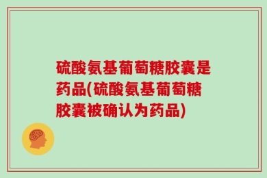 硫酸氨基葡萄糖胶囊是药品(硫酸氨基葡萄糖胶囊被确认为药品)