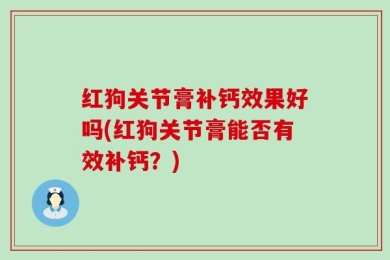 红狗关节膏补钙效果好吗(红狗关节膏能否有效补钙？)