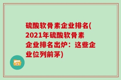 硫酸软骨素企业排名(2021年硫酸软骨素企业排名出炉：这些企业位列前茅)