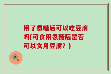用了氨糖后可以吃豆腐吗(可食用氨糖后是否可以食用豆腐？)