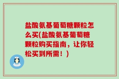 盐酸氨基葡萄糖颗粒怎么买(盐酸氨基葡萄糖颗粒购买指南，让你轻松买到所需！)