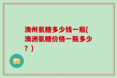 澳州氨糖多少钱一瓶(澳洲氨糖价格一瓶多少？)