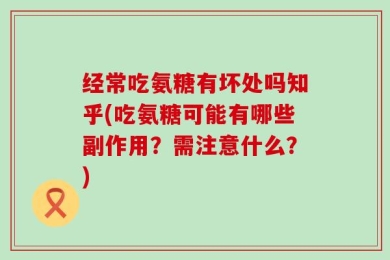 经常吃氨糖有坏处吗知乎(吃氨糖可能有哪些副作用？需注意什么？)
