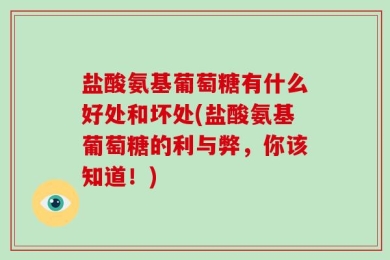 盐酸氨基葡萄糖有什么好处和坏处(盐酸氨基葡萄糖的利与弊，你该知道！)