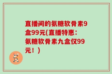 直播间的氨糖软骨素9盒99元(直播特惠：氨糖软骨素九盒仅99元！)