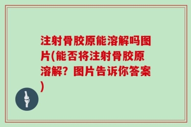 注射骨胶原能溶解吗图片(能否将注射骨胶原溶解？图片告诉你答案)