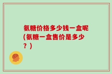 氨糖价格多少钱一盒呢(氨糖一盒售价是多少？)