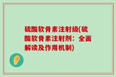 硫酸软骨素注射级(硫酸软骨素注射剂：全面解读及作用机制)