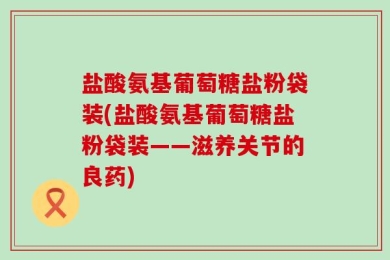 盐酸氨基葡萄糖盐粉袋装(盐酸氨基葡萄糖盐粉袋装——滋养关节的良药)